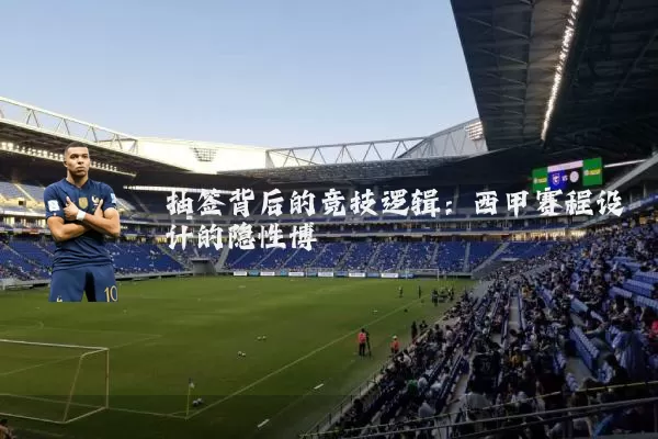 抽签背后的竞技逻辑:西甲赛程设计的隐性博弈