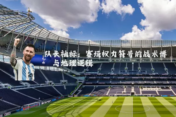 队长袖标:赛场权力符号的战术博弈与地理逻辑