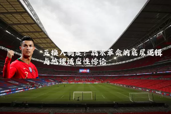五换人制度：战术革命的底层逻辑与地理适应性悖论