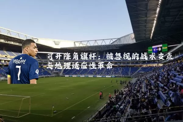 可升降角旗杆:被忽视的战术支点与地理适应性革命