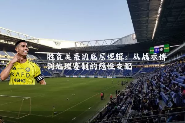 胜负关系的底层逻辑：从战术博弈到地理赛制的隐性支配