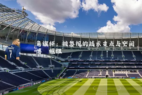 角旗杆:被忽视的战术支点与空间博弈枢纽