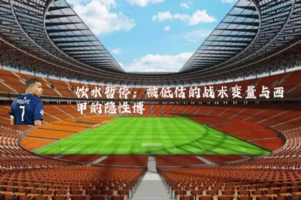 饮水暂停:被低估的战术变量与西甲的隐性博弈
