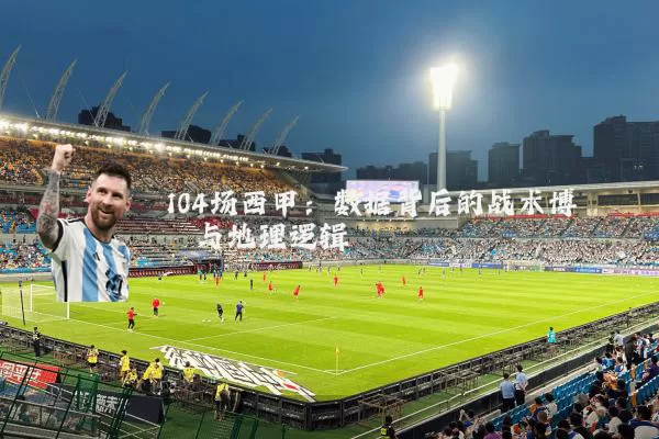104场西甲：数据背后的战术博弈与地理逻辑