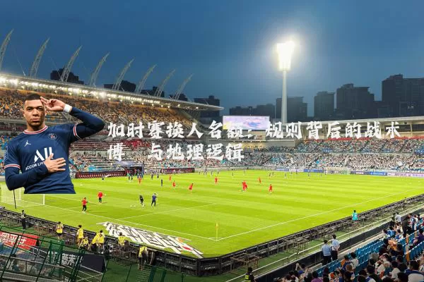 加时赛换人名额:规则背后的战术博弈与地理逻辑