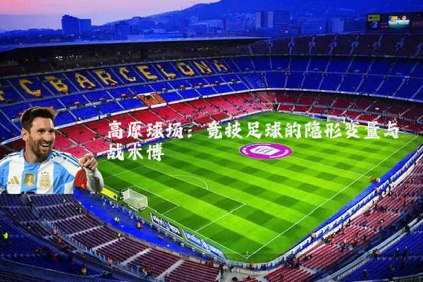 高原球场：竞技足球的隐形变量与战术博弈