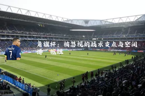 角旗杆：被忽视的战术支点与空间博弈枢纽