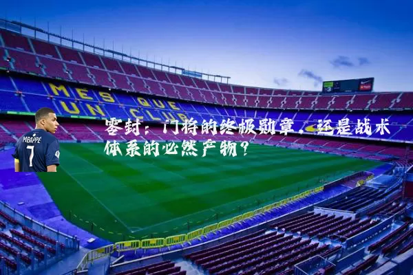 零封:门将的终极勋章,还是战术体系的必然产物?