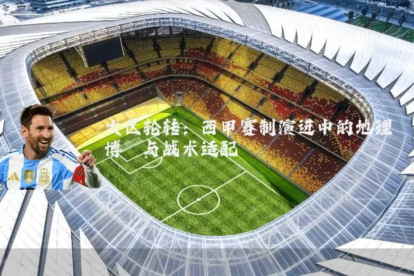 大区轮转：西甲赛制演进中的地理博弈与战术适配