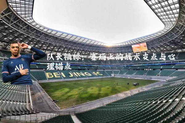 队长袖标:赛场上的战术支点与心理锚点