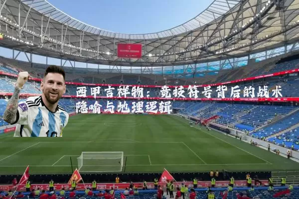 西甲吉祥物:竞技符号背后的战术隐喻与地理逻辑
