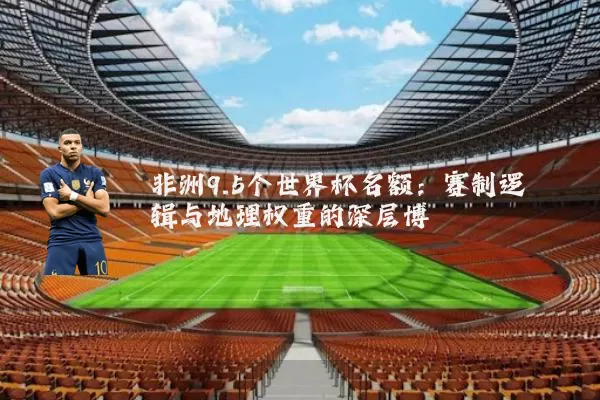 非洲9.5个世界杯名额:赛制逻辑与地理权重的深层博弈