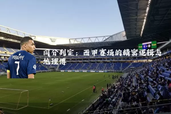 同分判定:西甲赛场的精密逻辑与地理博弈