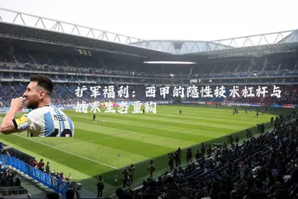 扩军福利:西甲的隐性技术杠杆与战术生态重构
