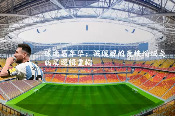 球迷嘉年华:被误解的竞技场域与底层逻辑重构